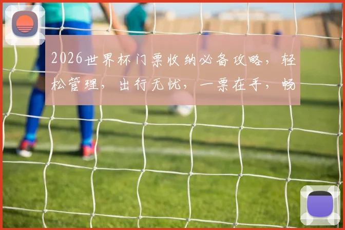2026世界杯门票收纳必备攻略，轻松管理，出行无忧，一票在手，畅享盛宴