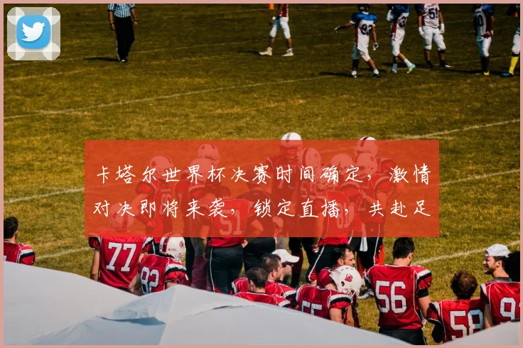 卡塔尔世界杯决赛时间确定，激情对决即将来袭，锁定直播，共赴足球盛宴
