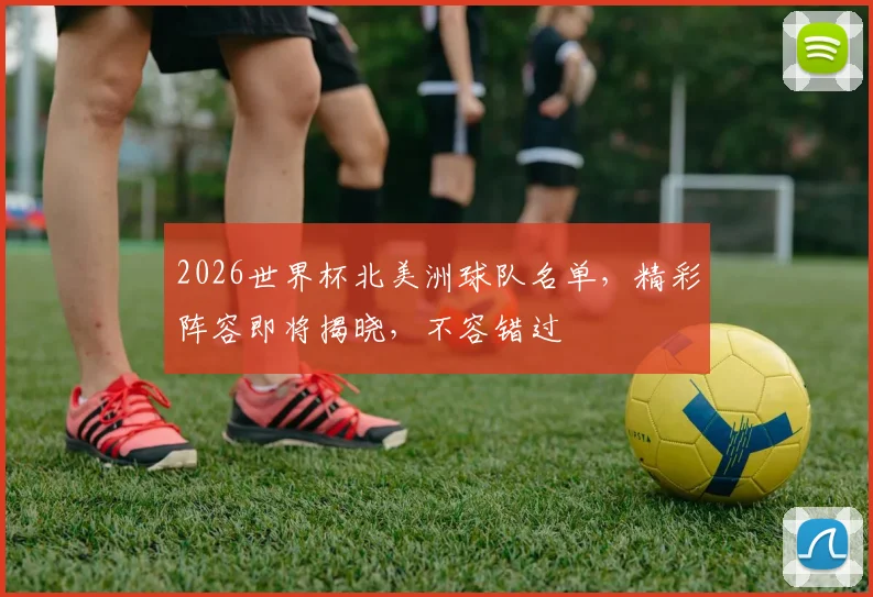 2026世界杯北美洲球队名单，精彩阵容即将揭晓，不容错过