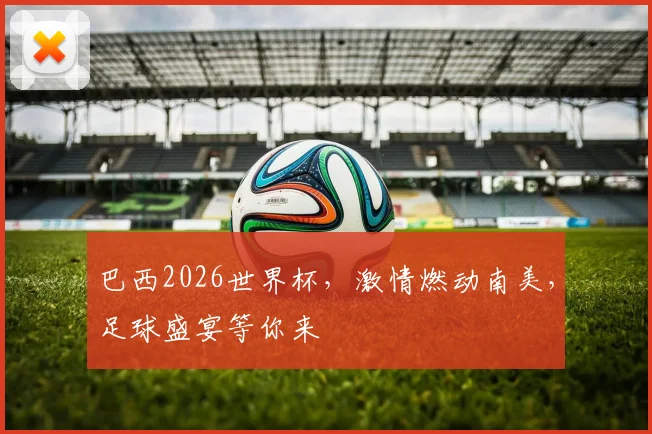 巴西2026世界杯，激情燃动南美，足球盛宴等你来
