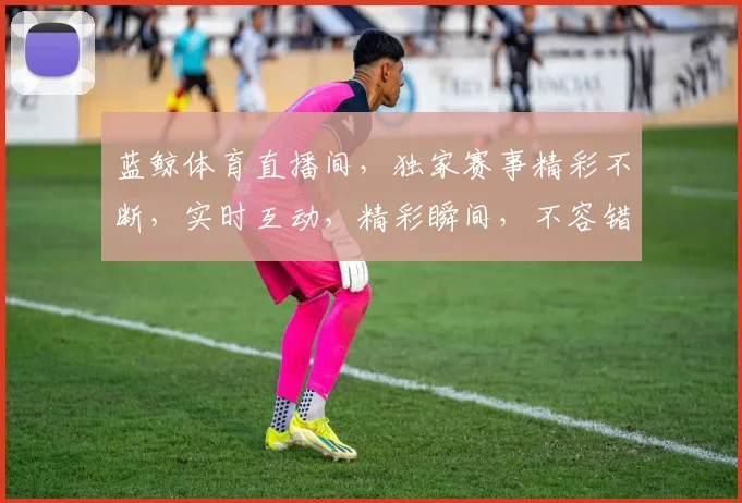 蓝鲸体育直播间，独家赛事精彩不断，实时互动，精彩瞬间，不容错过，三重福利等你来