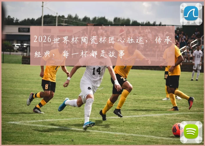 2026世界杯陶瓷杯匠心独运，传承经典，每一杯都是故事