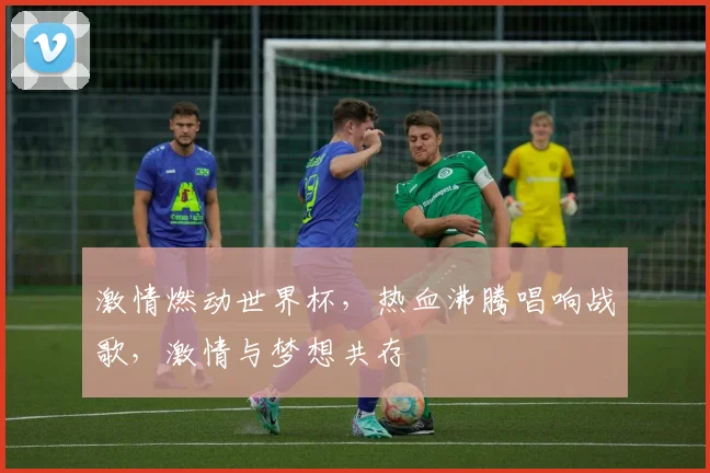 激情燃动世界杯，热血沸腾唱响战歌，激情与梦想共存