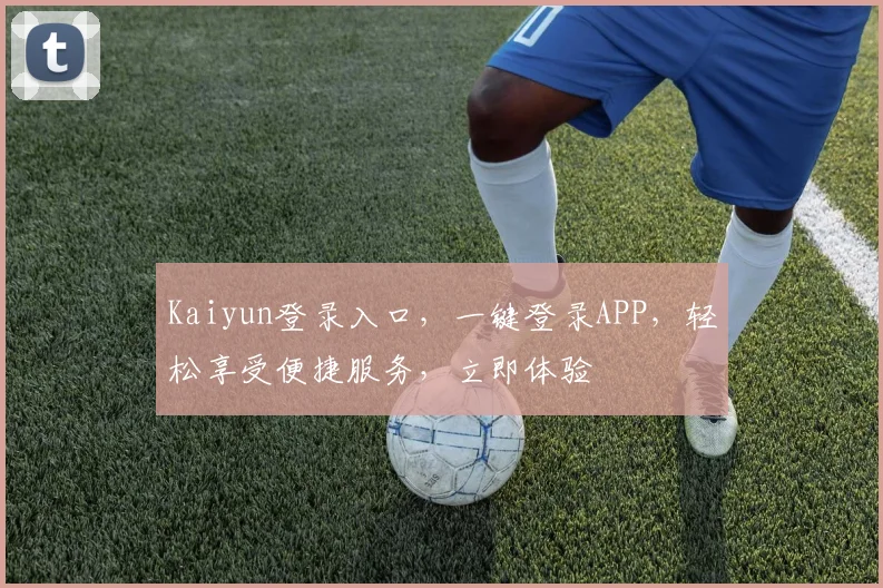 Kaiyun登录入口，一键登录APP，轻松享受便捷服务，立即体验