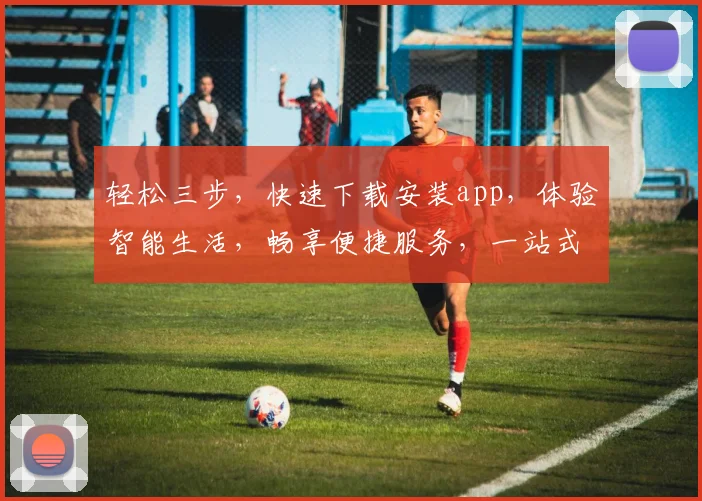 轻松三步，快速下载安装app，体验智能生活，畅享便捷服务，一站式解决