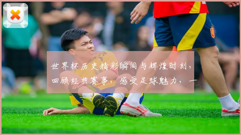 世界杯历史精彩瞬间与辉煌时刻，回顾经典赛事，感受足球魅力，一睹为快