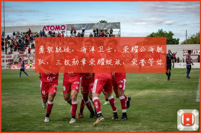 勇敢航迹，海洋卫士，荣耀公海舰队，三枚勋章荣耀绽放，荣誉等你来拿