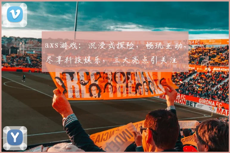axs游戏：沉浸式探险，畅玩互动，尽享科技娱乐，三大亮点引关注