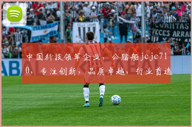 中国科技领军企业，公赌船jcjc710，专注创新，品质卓越，行业首选，服务全球。