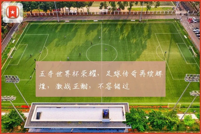 五夺世界杯荣耀，足球传奇再续辉煌，激战正酣，不容错过