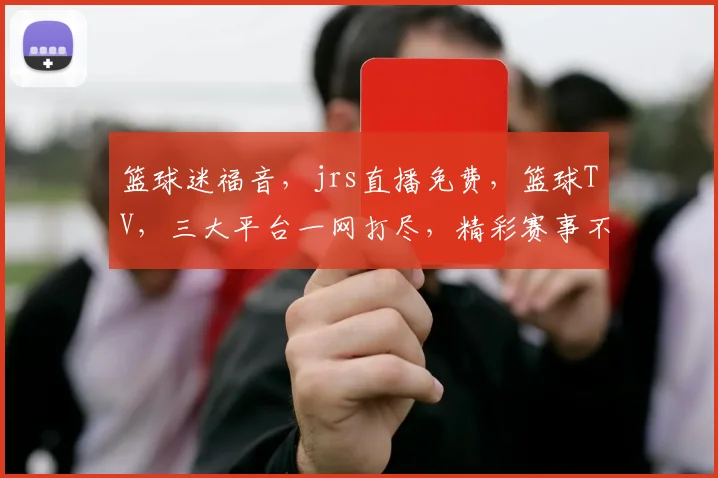 篮球迷福音，jrs直播免费，篮球TV，三大平台一网打尽，精彩赛事不容错过，尽享篮球盛宴