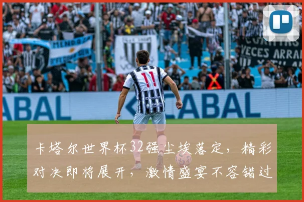 卡塔尔世界杯32强尘埃落定，精彩对决即将展开，激情盛宴不容错过，敬请期待