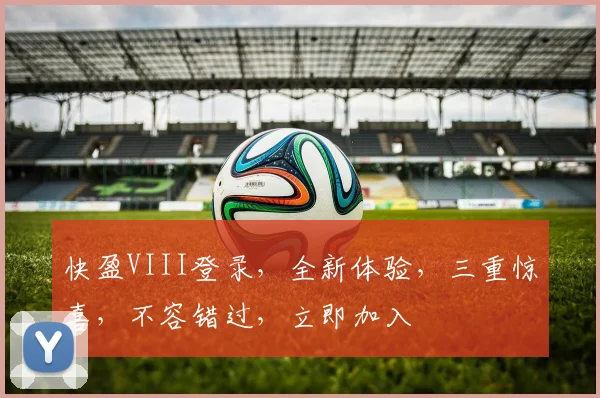 快盈VIII登录，全新体验，三重惊喜，不容错过，立即加入
